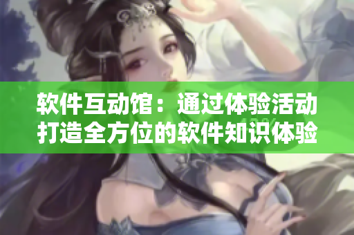 軟件互動(dòng)館：通過體驗(yàn)活動(dòng)打造全方位的軟件知識(shí)體驗(yàn)