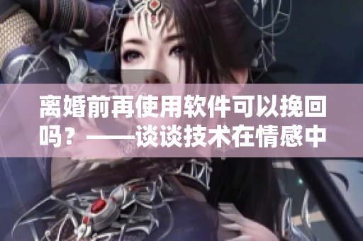離婚前再使用軟件可以挽回嗎？——談?wù)劶夹g(shù)在情感中的應(yīng)用