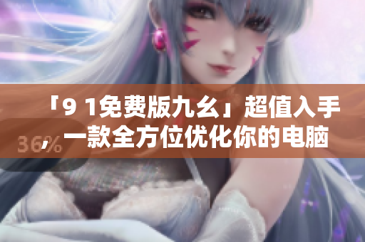 「9 1免費(fèi)版九幺」超值入手，一款全方位優(yōu)化你的電腦！