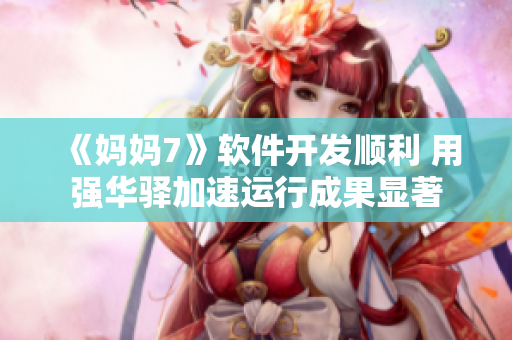 《媽媽7》軟件開發(fā)順利 用強(qiáng)華驛加速運(yùn)行成果顯著