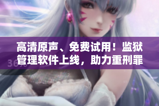高清原聲、免費試用！監(jiān)獄管理軟件上線，助力重刑罪犯高效管理