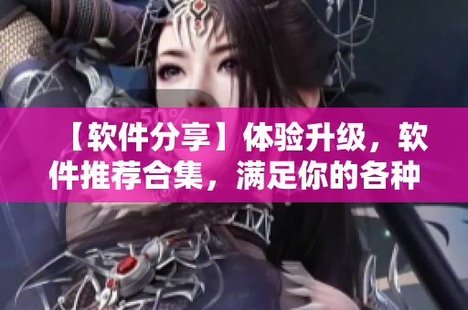 【軟件分享】體驗(yàn)升級(jí)，軟件推薦合集，滿足你的各種需求