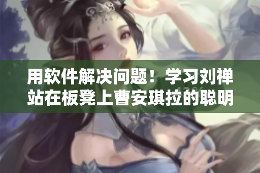 用軟件解決問題！學(xué)習(xí)劉禪站在板凳上曹安琪拉的聰明策略