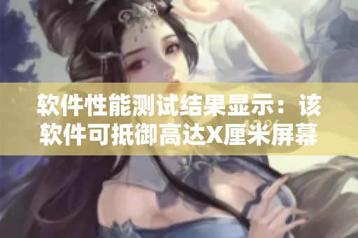 軟件性能測(cè)試結(jié)果顯示：該軟件可抵御高達(dá)X厘米屏幕負(fù)荷！