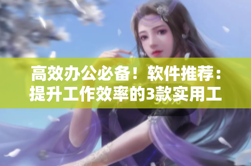 高效辦公必備！軟件推薦：提升工作效率的3款實用工具