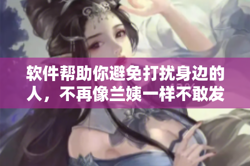 軟件幫助你避免打擾身邊的人，不再像蘭姨一樣不敢發(fā)出聲音