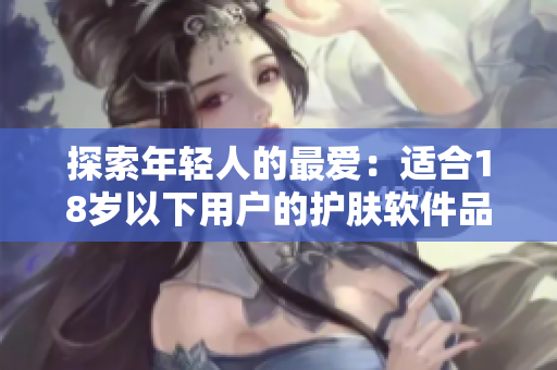 探索年輕人的最愛：適合18歲以下用戶的護膚軟件品牌