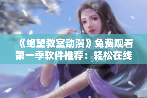 《絕望教室動(dòng)漫》免費(fèi)觀看第一季軟件推薦：輕松在線追劇，流暢無(wú)卡頓