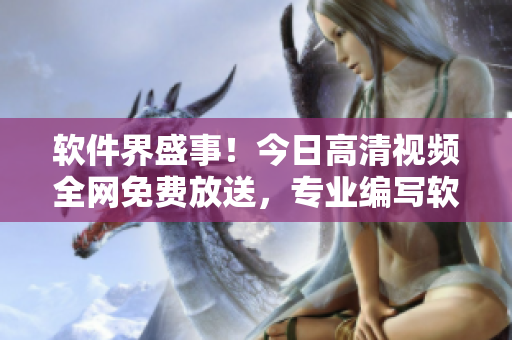 軟件界盛事！今日高清視頻全網免費放送，專業(yè)編寫軟件文章的編輯必收藏！