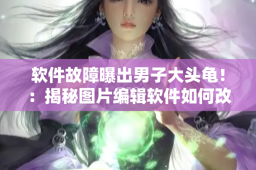 軟件故障曝出男子大頭龜?。航颐貓D片編輯軟件如何改變標(biāo)準(zhǔn)