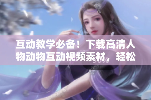互動(dòng)教學(xué)必備！下載高清人物動(dòng)物互動(dòng)視頻素材，輕松制作軟件教學(xué)課程！