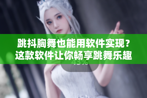 跳抖胸舞也能用軟件實(shí)現(xiàn)？這款軟件讓你暢享跳舞樂(lè)趣！