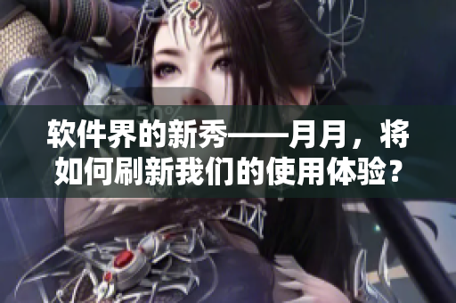 軟件界的新秀——月月，將如何刷新我們的使用體驗(yàn)？