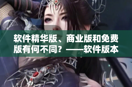 軟件精華版、商業(yè)版和免費(fèi)版有何不同？——軟件版本區(qū)別分析