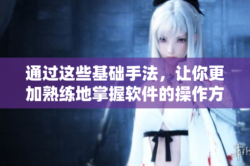 通過(guò)這些基礎(chǔ)手法，讓你更加熟練地掌握軟件的操作方法