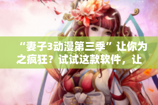 “妻子3動漫第三季”讓你為之瘋狂？試試這款軟件，讓您更暢快地觀看！