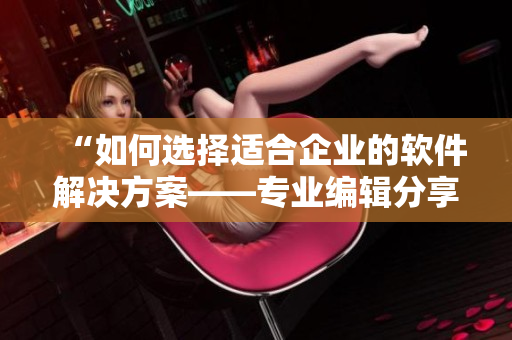 “如何選擇適合企業(yè)的軟件解決方案——專業(yè)編輯分享經(jīng)驗”