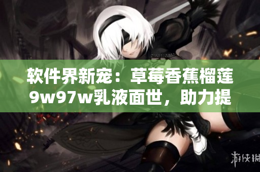 軟件界新寵：草莓香蕉榴蓮9w97w乳液面世，助力提升軟件性能與用戶體驗