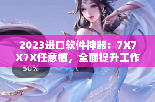 2023進(jìn)口軟件神器：7X7X7X任意槽，全面提升工作效率