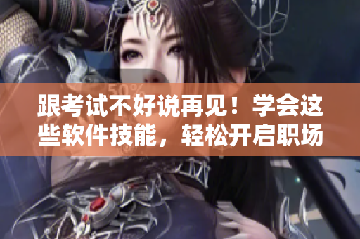 跟考試不好說再見！學(xué)會(huì)這些軟件技能，輕松開啟職場(chǎng)新篇章