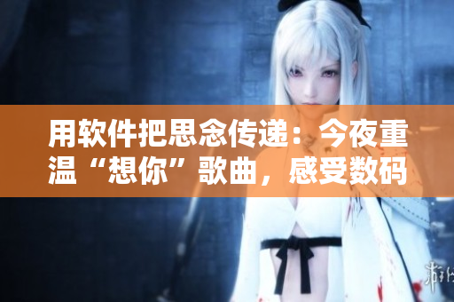 用軟件把思念傳遞：今夜重溫“想你”歌曲，感受數(shù)碼世界甜蜜