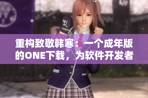 重構(gòu)致敬韓寒：一個(gè)成年版的ONE下載，為軟件開發(fā)者致敬！