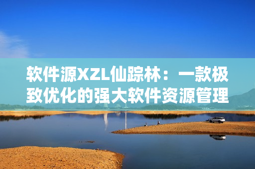 軟件源XZL仙蹤林：一款極致優(yōu)化的強大軟件資源管理器