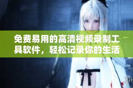 免費(fèi)易用的高清視頻錄制工具軟件，輕松記錄你的生活點(diǎn)滴