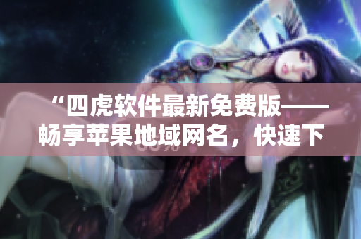 “四虎軟件最新免費版——暢享蘋果地域網(wǎng)名，快速下載體驗無限可能！”