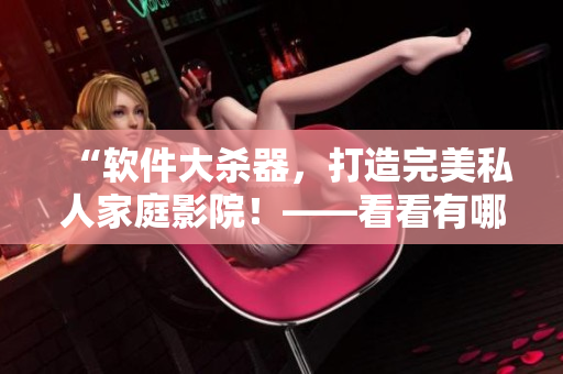“軟件大殺器，打造完美私人家庭影院！——看看有哪些必備軟件”