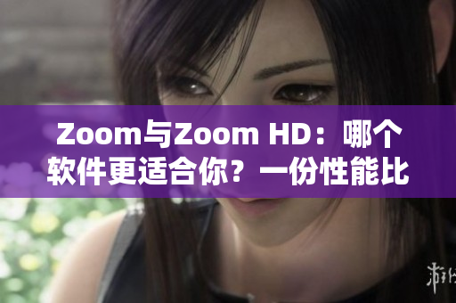 Zoom與Zoom HD：哪個(gè)軟件更適合你？一份性能比較報(bào)告