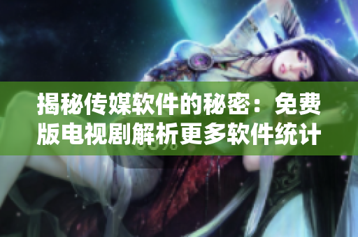 揭秘傳媒軟件的秘密：免費版電視劇解析更多軟件統(tǒng)計數(shù)據(jù)！