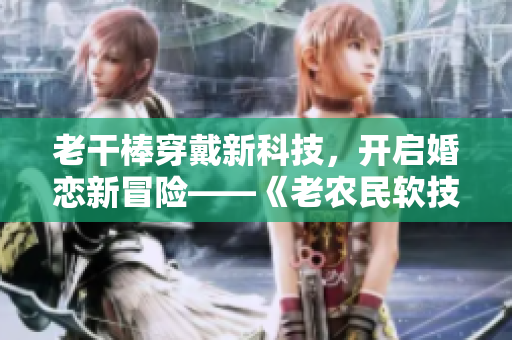 老干棒穿戴新科技，開(kāi)啟婚戀新冒險(xiǎn)——《老農(nóng)民軟技能》第幾集