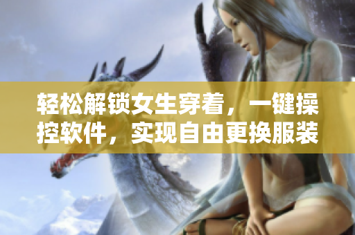 輕松解鎖女生穿著，一鍵操控軟件，實現(xiàn)自由更換服裝功能