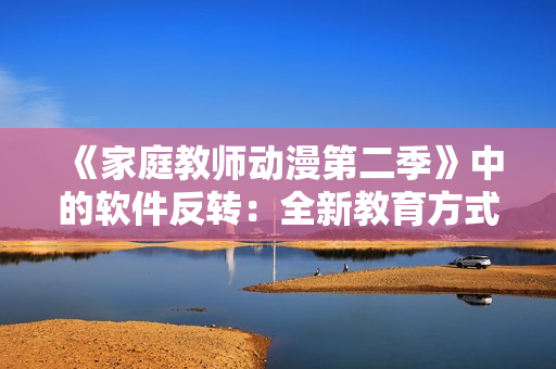 《家庭教師動(dòng)漫第二季》中的軟件反轉(zhuǎn)：全新教育方式揭開(kāi)神秘面紗