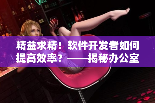 精益求精！軟件開發(fā)者如何提高效率？——揭秘辦公室強肝策略