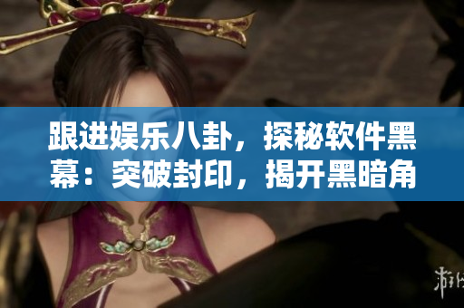跟進娛樂八卦，探秘軟件黑幕：突破封印，揭開黑暗角落