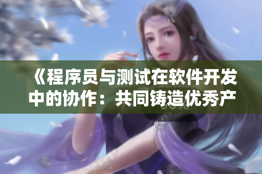 《程序員與測試在軟件開發(fā)中的協(xié)作：共同鑄造優(yōu)秀產(chǎn)品》
