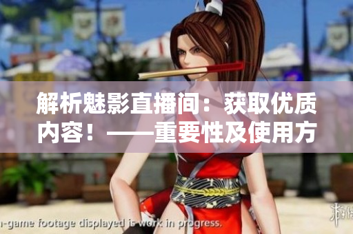 解析魅影直播間：獲取優(yōu)質(zhì)內(nèi)容！——重要性及使用方法