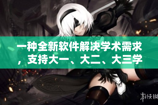 一種全新軟件解決學(xué)術(shù)需求，支持大一、大二、大三學(xué)生一起使用