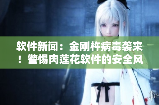 軟件新聞：金剛杵病毒襲來(lái)！警惕肉蓮花軟件的安全風(fēng)險(xiǎn)！