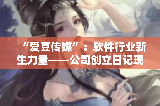 “愛(ài)豆傳媒”：軟件行業(yè)新生力量——公司創(chuàng)立日記現(xiàn)剖析
