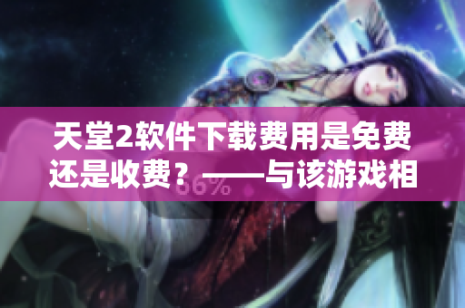 天堂2軟件下載費用是免費還是收費？——與該游戲相關的軟件問題