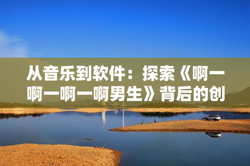 從音樂(lè)到軟件：探索《啊一啊一啊一啊男生》背后的創(chuàng)作理念與技術(shù)手段