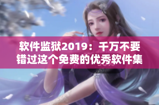 軟件監(jiān)獄2019：千萬不要錯過這個免費的優(yōu)秀軟件集合！