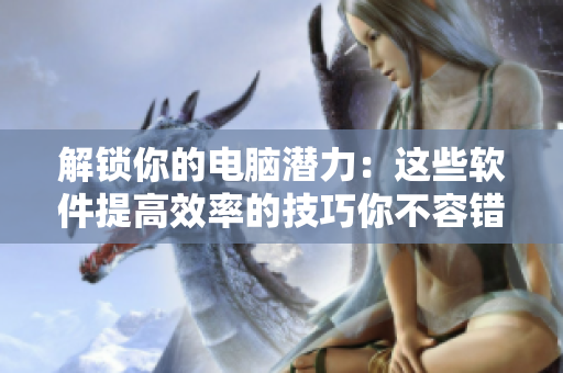 解鎖你的電腦潛力：這些軟件提高效率的技巧你不容錯(cuò)過(guò)