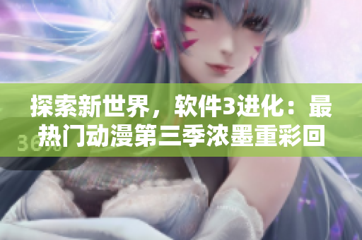 探索新世界，軟件3進化：最熱門動漫第三季濃墨重彩回歸！