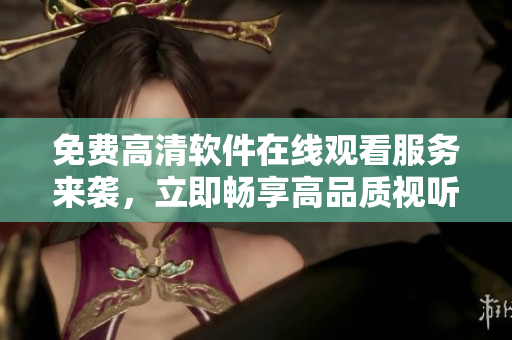 免費高清軟件在線觀看服務(wù)來襲，立即暢享高品質(zhì)視聽盛宴！