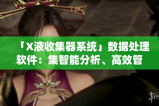 「X液收集器系統(tǒng)」數(shù)據(jù)處理軟件：集智能分析、高效管理于一體