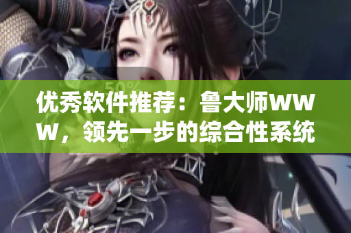 優(yōu)秀軟件推薦：魯大師WWW，領(lǐng)先一步的綜合性系統(tǒng)優(yōu)化工具
